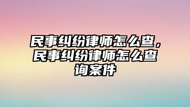 民事糾紛律師怎么查，民事糾紛律師怎么查詢案件