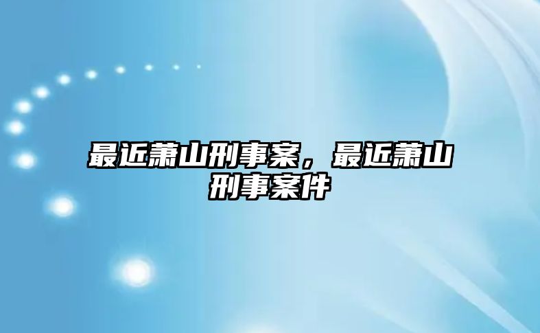 最近蕭山刑事案，最近蕭山刑事案件