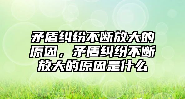 矛盾糾紛不斷放大的原因，矛盾糾紛不斷放大的原因是什么