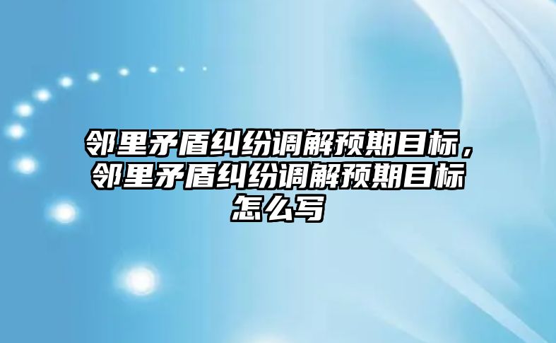 鄰里矛盾糾紛調解預期目標，鄰里矛盾糾紛調解預期目標怎么寫