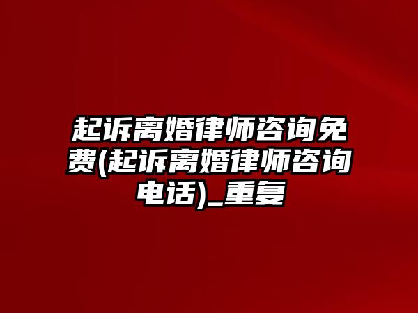 起訴離婚律師咨詢免費(fèi)(起訴離婚律師咨詢電話)_重復(fù)