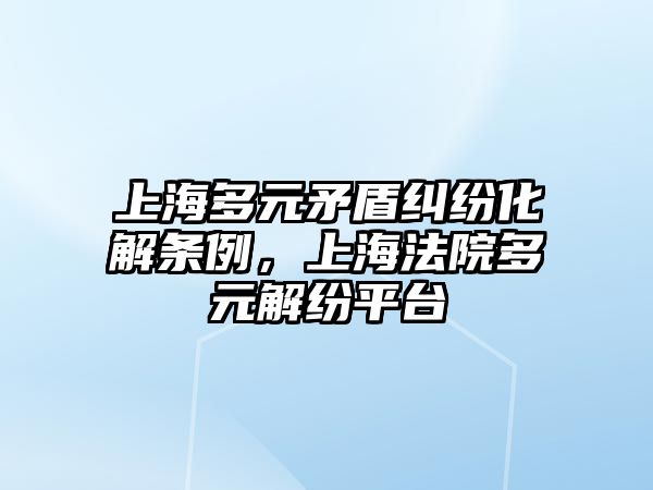 上海多元矛盾糾紛化解條例，上海法院多元解紛平臺