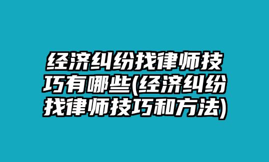 經濟糾紛找律師技巧有哪些(經濟糾紛找律師技巧和方法)