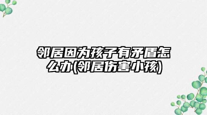 鄰居因?yàn)楹⒆佑忻茉趺崔k(鄰居傷害小孩)