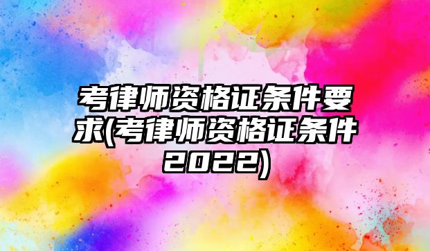 考律師資格證條件要求(考律師資格證條件2022)