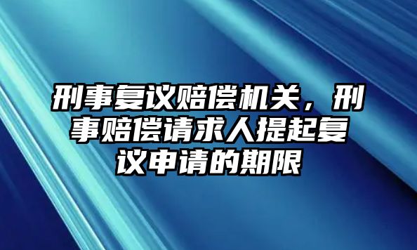 刑事復議賠償機關，刑事賠償請求人提起復議申請的期限