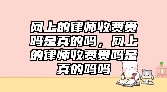 網(wǎng)上的律師收費貴嗎是真的嗎，網(wǎng)上的律師收費貴嗎是真的嗎嗎