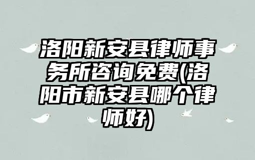 洛陽新安縣律師事務(wù)所咨詢免費(fèi)(洛陽市新安縣哪個律師好)