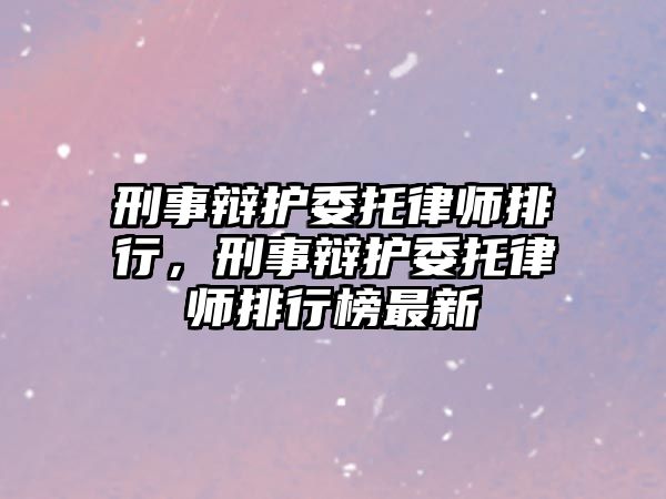 刑事辯護(hù)委托律師排行，刑事辯護(hù)委托律師排行榜最新