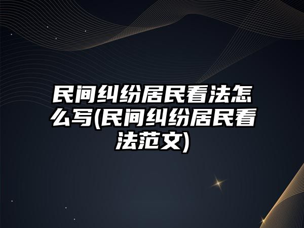 民間糾紛居民看法怎么寫(xiě)(民間糾紛居民看法范文)